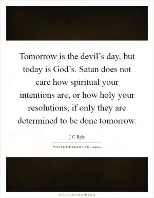 Tomorrow is the devil’s day, but today is God’s. Satan does not care how spiritual your intentions are, or how holy your resolutions, if only they are determined to be done tomorrow Picture Quote #1