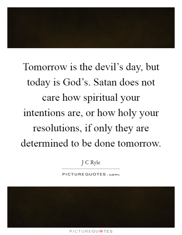 Tomorrow is the devil's day, but today is God's. Satan does not care how spiritual your intentions are, or how holy your resolutions, if only they are determined to be done tomorrow Picture Quote #1