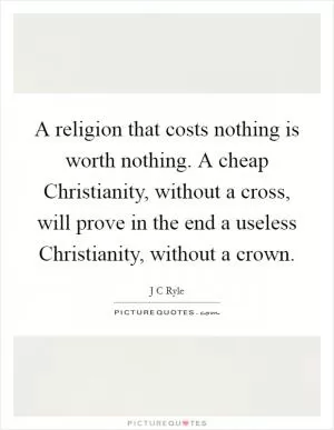 A religion that costs nothing is worth nothing. A cheap Christianity, without a cross, will prove in the end a useless Christianity, without a crown Picture Quote #1