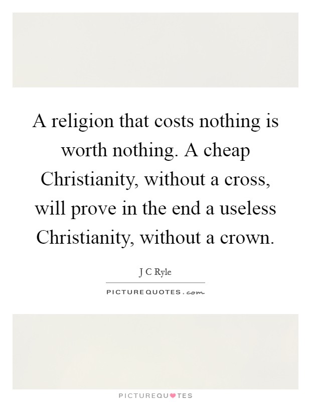 A religion that costs nothing is worth nothing. A cheap Christianity, without a cross, will prove in the end a useless Christianity, without a crown Picture Quote #1