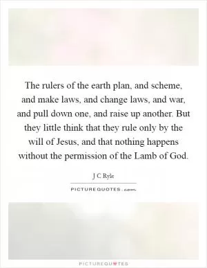The rulers of the earth plan, and scheme, and make laws, and change laws, and war, and pull down one, and raise up another. But they little think that they rule only by the will of Jesus, and that nothing happens without the permission of the Lamb of God Picture Quote #1