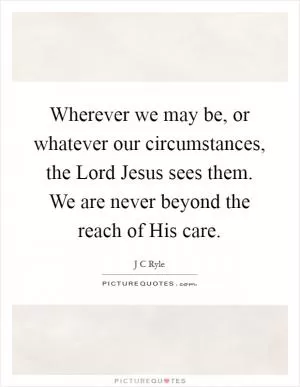 Wherever we may be, or whatever our circumstances, the Lord Jesus sees them. We are never beyond the reach of His care Picture Quote #1