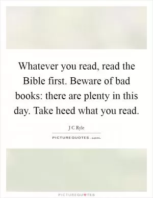 Whatever you read, read the Bible first. Beware of bad books: there are plenty in this day. Take heed what you read Picture Quote #1