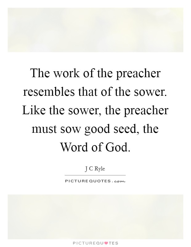 The work of the preacher resembles that of the sower. Like the sower, the preacher must sow good seed, the Word of God Picture Quote #1