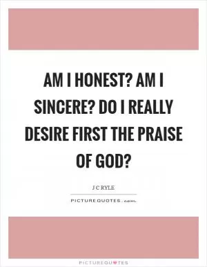 Am I honest? Am I sincere? Do I really desire first the praise of God? Picture Quote #1