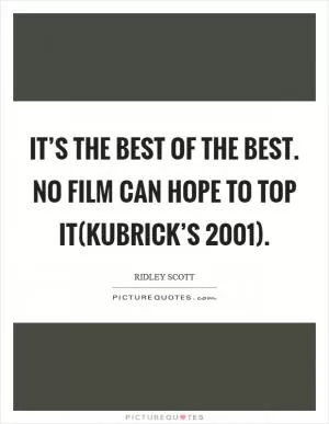 It’s the best of the best. No film can hope to top it(Kubrick’s 2001) Picture Quote #1