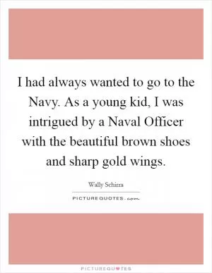 I had always wanted to go to the Navy. As a young kid, I was intrigued by a Naval Officer with the beautiful brown shoes and sharp gold wings Picture Quote #1