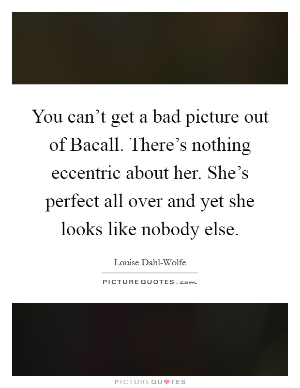 You can't get a bad picture out of Bacall. There's nothing eccentric about her. She's perfect all over and yet she looks like nobody else Picture Quote #1