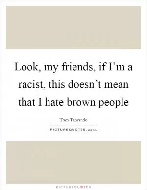 Look, my friends, if I’m a racist, this doesn’t mean that I hate brown people Picture Quote #1
