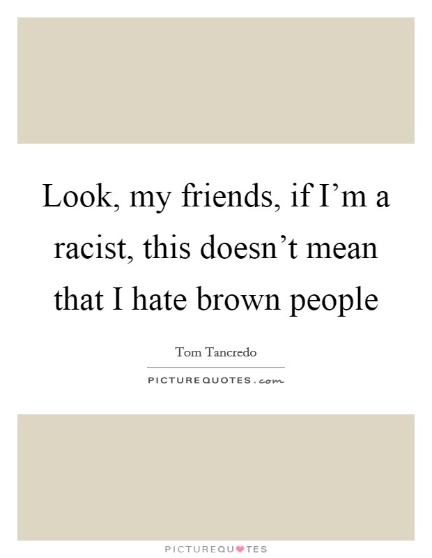 Look, my friends, if I'm a racist, this doesn't mean that I hate brown people Picture Quote #1
