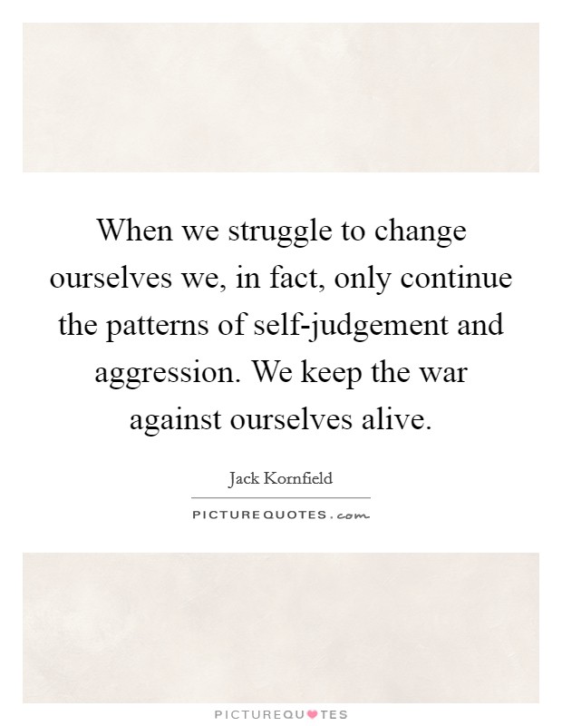 When we struggle to change ourselves we, in fact, only continue the patterns of self-judgement and aggression. We keep the war against ourselves alive Picture Quote #1