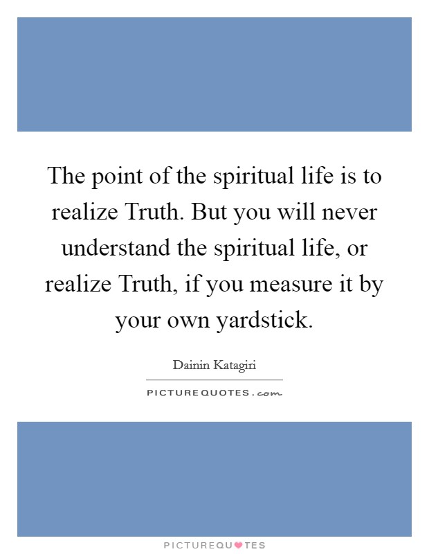 The point of the spiritual life is to realize Truth. But you will never understand the spiritual life, or realize Truth, if you measure it by your own yardstick Picture Quote #1