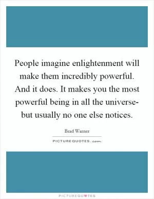 People imagine enlightenment will make them incredibly powerful. And it does. It makes you the most powerful being in all the universe- but usually no one else notices Picture Quote #1