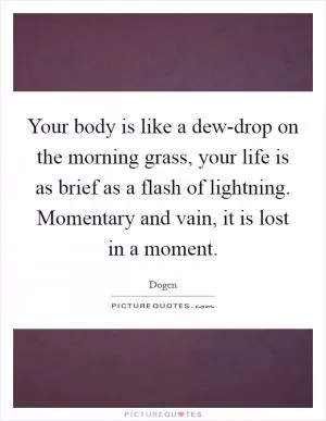 Your body is like a dew-drop on the morning grass, your life is as brief as a flash of lightning. Momentary and vain, it is lost in a moment Picture Quote #1