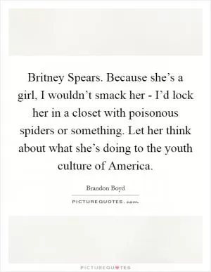 Britney Spears. Because she’s a girl, I wouldn’t smack her - I’d lock her in a closet with poisonous spiders or something. Let her think about what she’s doing to the youth culture of America Picture Quote #1