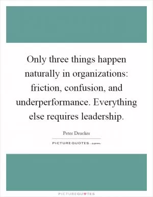 Only three things happen naturally in organizations: friction, confusion, and underperformance. Everything else requires leadership Picture Quote #1