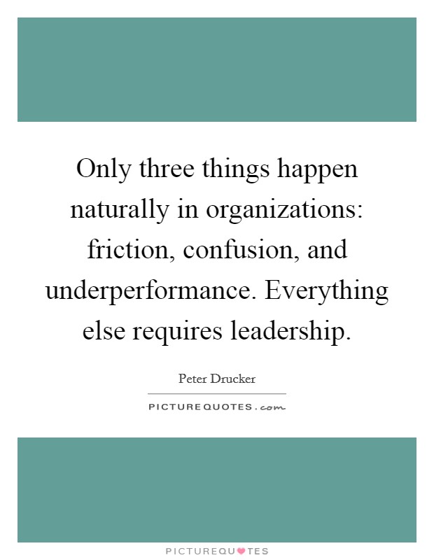 Only three things happen naturally in organizations: friction, confusion, and underperformance. Everything else requires leadership Picture Quote #1