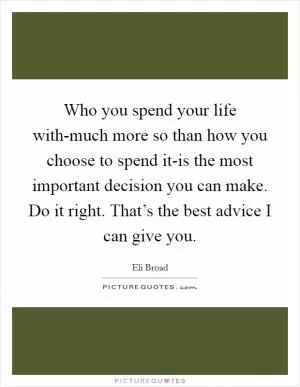 Who you spend your life with-much more so than how you choose to spend it-is the most important decision you can make. Do it right. That’s the best advice I can give you Picture Quote #1