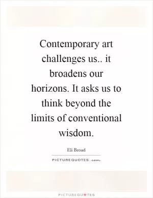 Contemporary art challenges us.. it broadens our horizons. It asks us to think beyond the limits of conventional wisdom Picture Quote #1