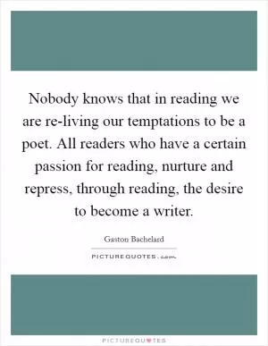 Nobody knows that in reading we are re-living our temptations to be a poet. All readers who have a certain passion for reading, nurture and repress, through reading, the desire to become a writer Picture Quote #1