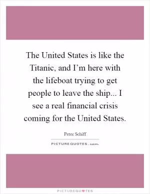 The United States is like the Titanic, and I’m here with the lifeboat trying to get people to leave the ship... I see a real financial crisis coming for the United States Picture Quote #1
