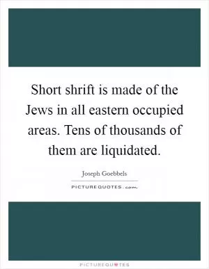 Short shrift is made of the Jews in all eastern occupied areas. Tens of thousands of them are liquidated Picture Quote #1