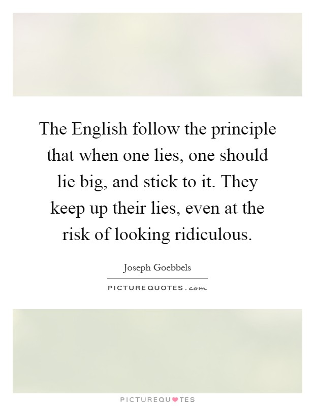 The English follow the principle that when one lies, one should lie big, and stick to it. They keep up their lies, even at the risk of looking ridiculous Picture Quote #1