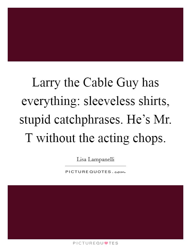 Larry the Cable Guy has everything: sleeveless shirts, stupid catchphrases. He's Mr. T without the acting chops Picture Quote #1