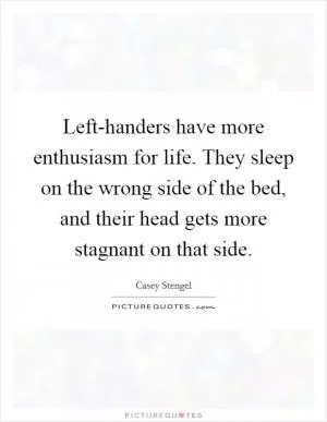 Left-handers have more enthusiasm for life. They sleep on the wrong side of the bed, and their head gets more stagnant on that side Picture Quote #1