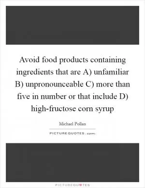 Avoid food products containing ingredients that are A) unfamiliar B) unpronounceable C) more than five in number or that include D) high-fructose corn syrup Picture Quote #1