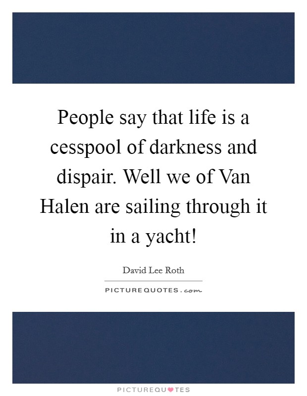 People say that life is a cesspool of darkness and dispair. Well we of Van Halen are sailing through it in a yacht! Picture Quote #1