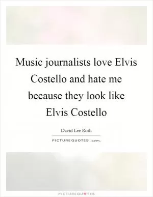 Music journalists love Elvis Costello and hate me because they look like Elvis Costello Picture Quote #1