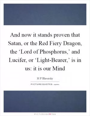And now it stands proven that Satan, or the Red Fiery Dragon, the ‘Lord of Phosphorus,’ and Lucifer, or ‘Light-Bearer,’ is in us: it is our Mind Picture Quote #1