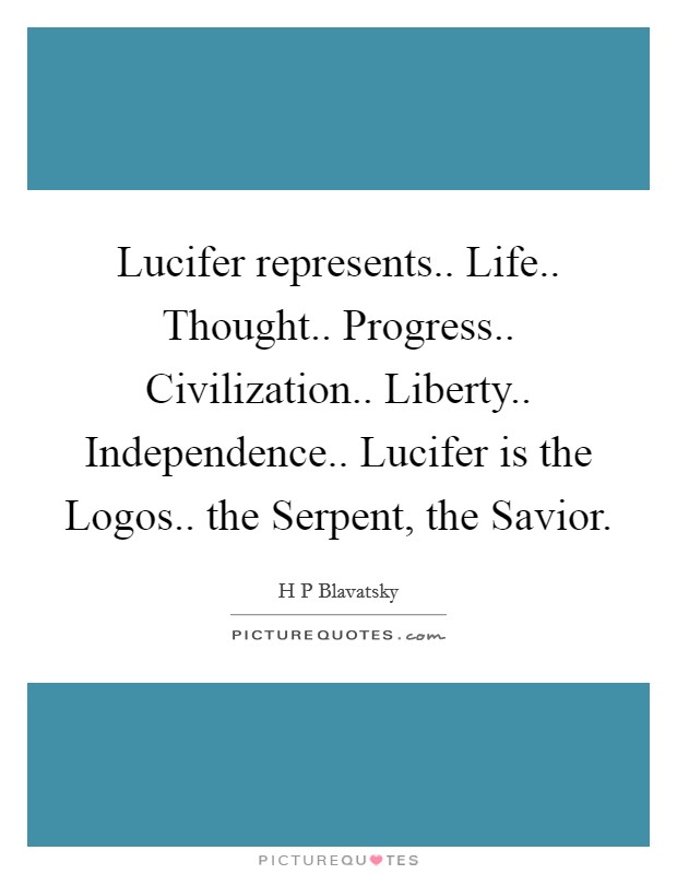 Lucifer represents.. Life.. Thought.. Progress.. Civilization.. Liberty.. Independence.. Lucifer is the Logos.. the Serpent, the Savior Picture Quote #1