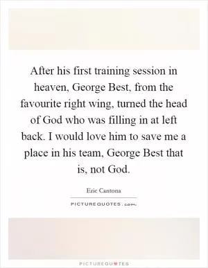 After his first training session in heaven, George Best, from the favourite right wing, turned the head of God who was filling in at left back. I would love him to save me a place in his team, George Best that is, not God Picture Quote #1