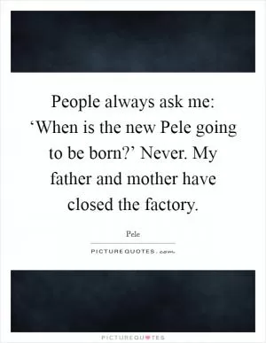 People always ask me: ‘When is the new Pele going to be born?’ Never. My father and mother have closed the factory Picture Quote #1