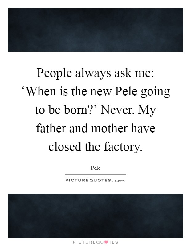 People always ask me: ‘When is the new Pele going to be born?' Never. My father and mother have closed the factory Picture Quote #1