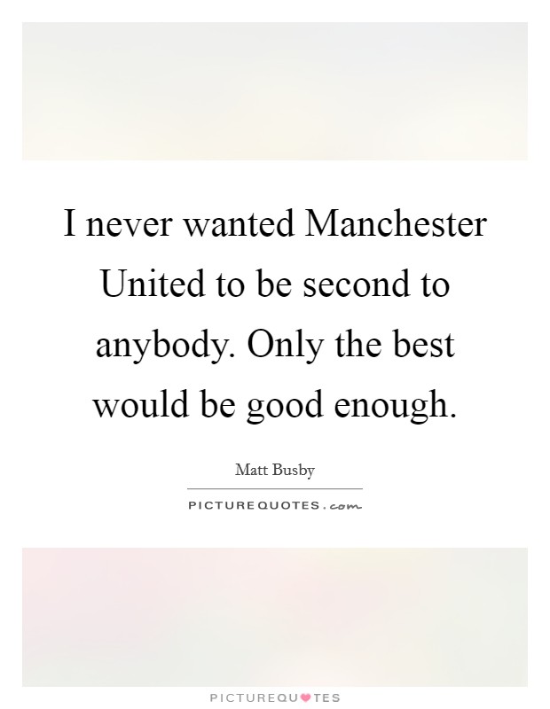 I never wanted Manchester United to be second to anybody. Only the best would be good enough Picture Quote #1