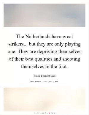 The Netherlands have great strikers... but they are only playing one. They are depriving themselves of their best qualities and shooting themselves in the foot Picture Quote #1