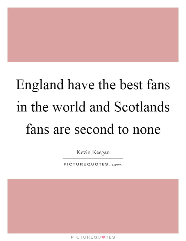 England have the best fans in the world and Scotlands fans are second to none Picture Quote #1