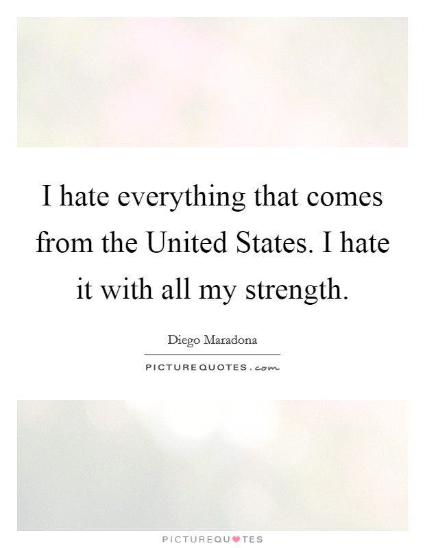 I hate everything that comes from the United States. I hate it with all my strength Picture Quote #1
