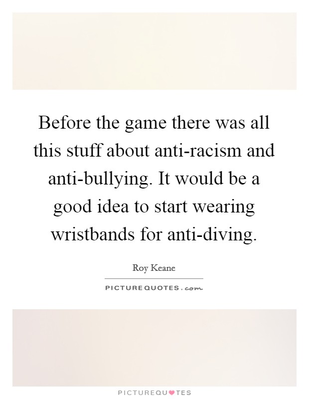 Before the game there was all this stuff about anti-racism and anti-bullying. It would be a good idea to start wearing wristbands for anti-diving Picture Quote #1