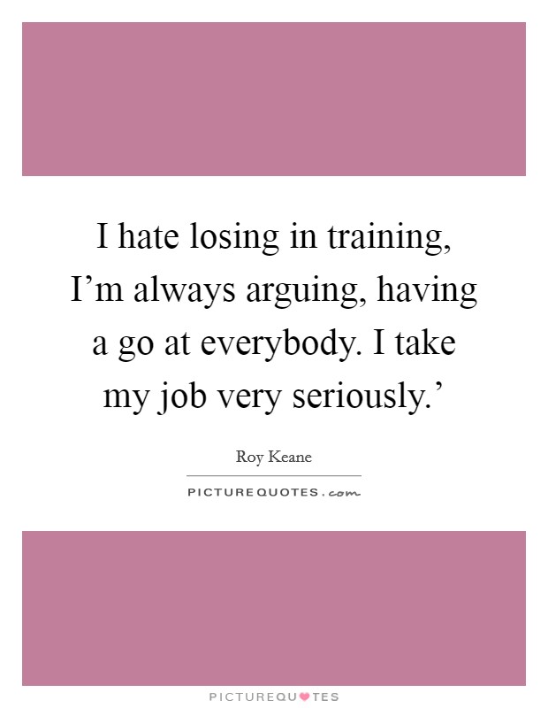 I hate losing in training, I'm always arguing, having a go at everybody. I take my job very seriously.' Picture Quote #1