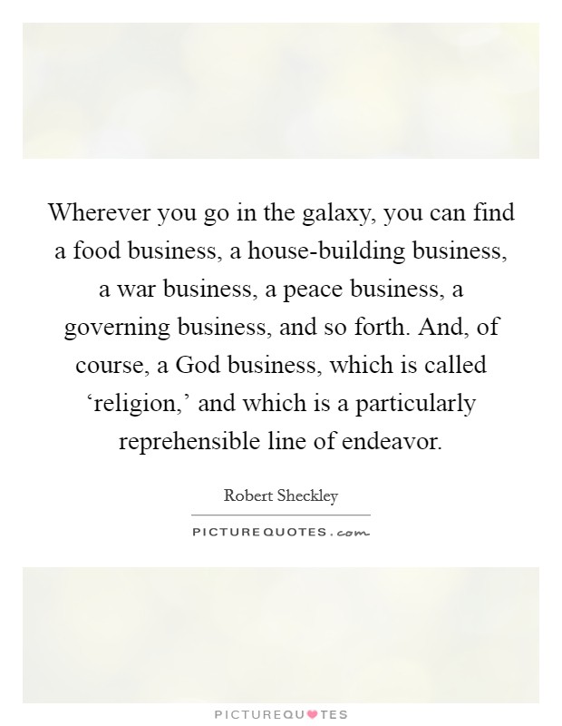 Wherever you go in the galaxy, you can find a food business, a house-building business, a war business, a peace business, a governing business, and so forth. And, of course, a God business, which is called ‘religion,' and which is a particularly reprehensible line of endeavor Picture Quote #1