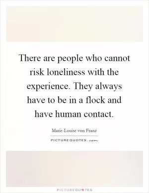 There are people who cannot risk loneliness with the experience. They always have to be in a flock and have human contact Picture Quote #1