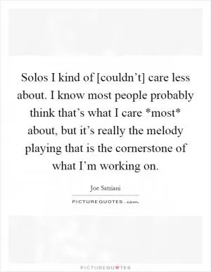 Solos I kind of [couldn’t] care less about. I know most people probably think that’s what I care *most* about, but it’s really the melody playing that is the cornerstone of what I’m working on Picture Quote #1