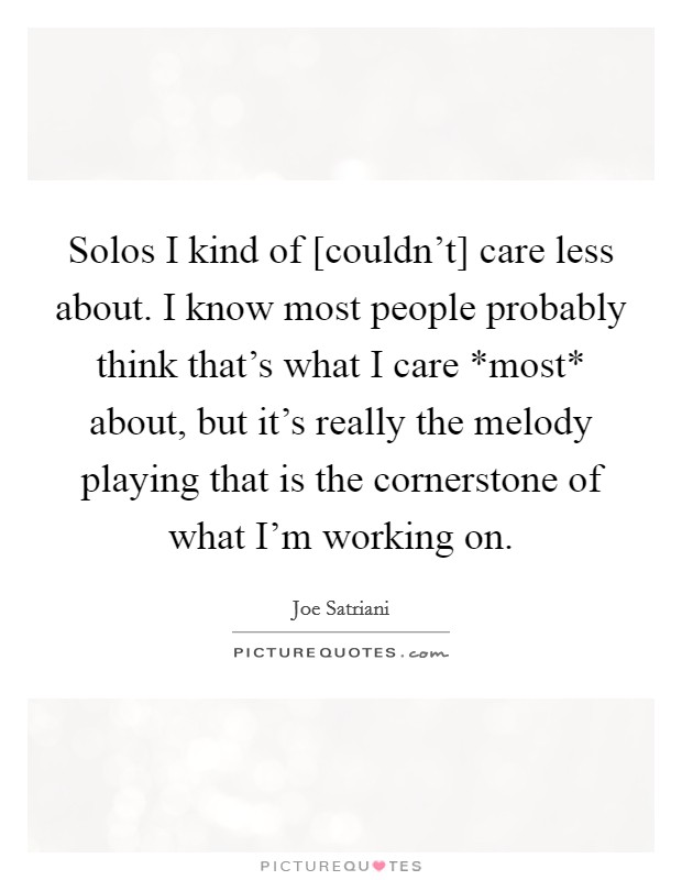 Solos I kind of [couldn't] care less about. I know most people probably think that's what I care *most* about, but it's really the melody playing that is the cornerstone of what I'm working on Picture Quote #1