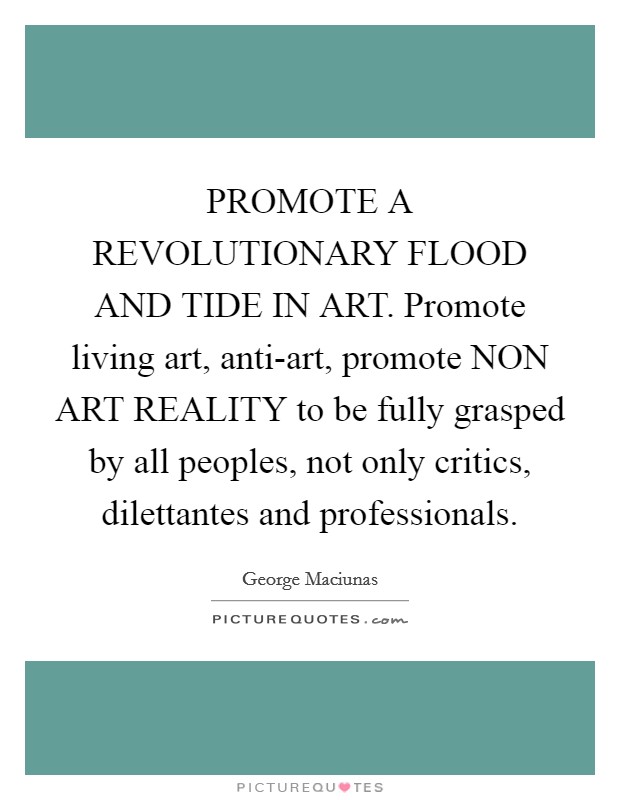 PROMOTE A REVOLUTIONARY FLOOD AND TIDE IN ART. Promote living art, anti-art, promote NON ART REALITY to be fully grasped by all peoples, not only critics, dilettantes and professionals Picture Quote #1