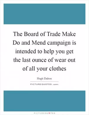The Board of Trade Make Do and Mend campaign is intended to help you get the last ounce of wear out of all your clothes Picture Quote #1