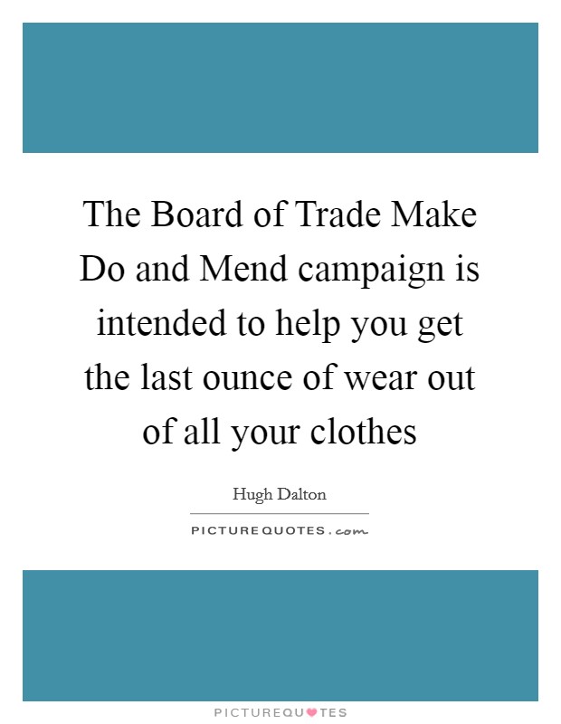The Board of Trade Make Do and Mend campaign is intended to help you get the last ounce of wear out of all your clothes Picture Quote #1